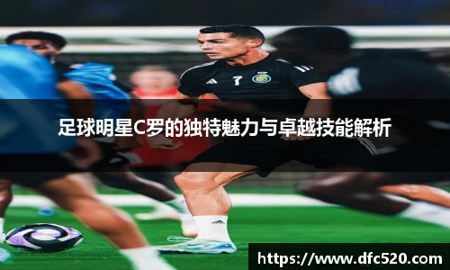 足球明星C罗的独特魅力与卓越技能解析